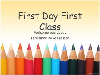 First Day First
      Class
    Welcome everybody
    Facilitator: Mike Crossan
 