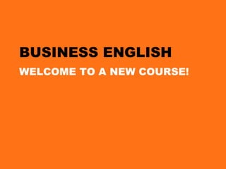 BUSINESS ENGLISH WELCOME TO A NEW COURSE! 