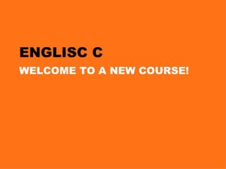 ENGLISC C WELCOME TO A NEW COURSE! 