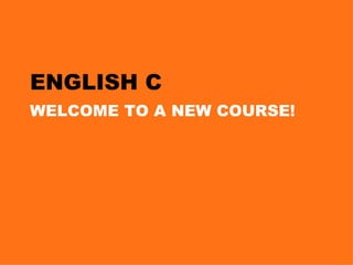ENGLISH C WELCOME TO A NEW COURSE! 