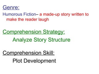 Genre: Humorous Fiction –  a made-up story written to make the reader laugh Comprehension Strategy: Analyze Story Structure Comprehension Skill: Plot Development 