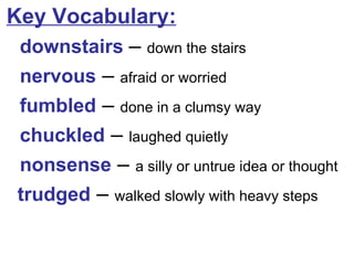 Key Vocabulary: downstairs  –  down the stairs nervous  –  afraid or worried fumbled   –  done in a clumsy way chuckled  –  laughed quietly nonsense   –  a silly or untrue idea or thought trudged  –  walked slowly with heavy steps 