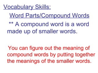 Vocabulary Skills: Word Parts/Compound Words   ** A compound word is a word made up of smaller words. You can figure out the meaning of compound words by putting together the meanings of the smaller words. 