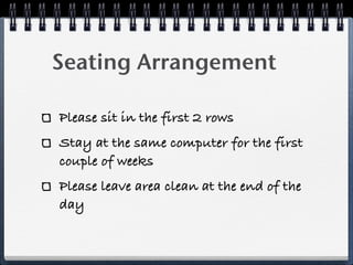 Seating Arrangement

Please sit in the first 2 rows
Stay at the same computer for the first
couple of weeks
Please leave area clean at the end of the
day
 