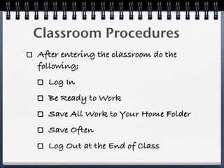Classroom Procedures
After entering the classroom do the
following;
  Log In
  Be Ready to Work
  Save All Work to Your Home Folder
  Save Often
  Log Out at the End of Class
 