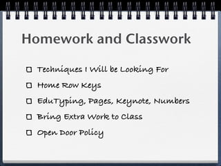 Homework and Classwork

  Techniques I Will be Looking For
  Home Row Keys
  EduTyping, Pages, Keynote, Numbers
  Bring Extra Work to Class
  Open Door Policy
 