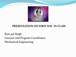 PRESENTATION ON FIRST DAY IN CLASS
Ram pal Singh
Lecturer and Program Coordinator
Mechanical Engineering
 