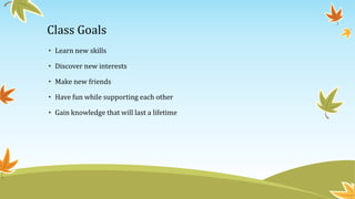 Class Goals
• Learn new skills
• Discover new interests
• Make new friends
• Have fun while supporting each other
• Gain knowledge that will last a lifetime
 