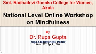 Smt. Radhadevi Goenka College for Women,
Akola
National Level Online Workshop
on Mindfulness
By
Dr. Rupa Gupta
(Yoga & Mindfulness Trainer)
Date: 27th April, 2020
 