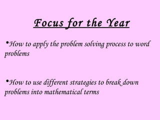Focus for the Year
•How to apply the problem solving process to word
problems


•How to use different strategies to break down
problems into mathematical terms
 