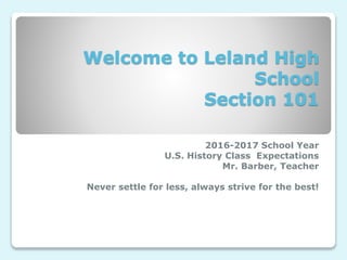 Welcome to Leland High
School
Section 101
2016-2017 School Year
U.S. History Class Expectations
Mr. Barber, Teacher
Never settle for less, always strive for the best!
 