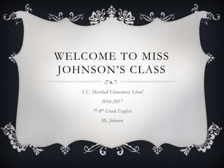 WELCOME TO MISS
JOHNSON’S CLASS
S.V. Marshall Elementary School
2016-2017
7th-8th Grade English
Ms. Johnson
 
