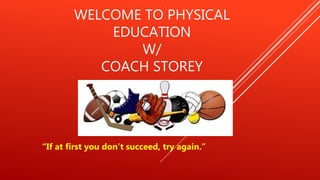 WELCOME TO PHYSICAL
EDUCATION
W/
COACH STOREY
“If at first you don’t succeed, try again.”
 