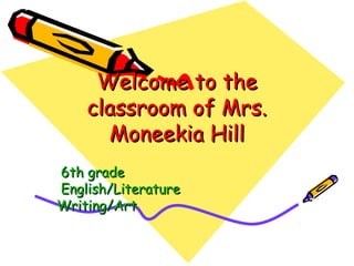 Welcome to theWelcome to the
classroom of Mrs.classroom of Mrs.
Moneekia HillMoneekia Hill
6th grade6th grade
English/LiteratureEnglish/Literature
Writing/ArtWriting/Art
 