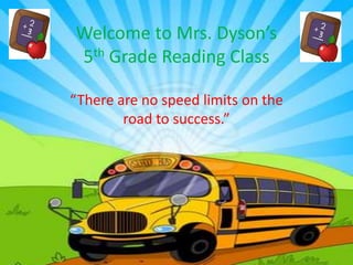 Welcome to Mrs. Dyson’s
5th Grade Reading Class
“There are no speed limits on the
road to success.”
 