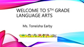 WELCOME TO 5TH GRADE
LANGUAGE ARTS
Ms. Toneisha Earby
 
