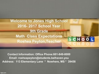 Welcome to Jones High School
2016- 2017 School Year
9th Grade
Math Class Expectations
Roshea Peyton,Teacher
Contact Information: Office Phone:601-849-8000
Email: rosheapeyton@students.belhaven.you
Address: 113 Elementary Lane * Nowhere, MS * 39458
 