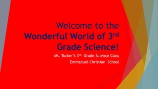 Welcome to the
Wonderful World of 3rd
Grade Science!
Ms. Tucker’s 3rd Grade Science Class
Emmanuel Christian School
 