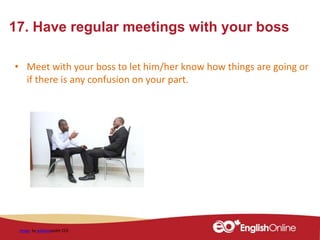 17. Have regular meetings with your boss
• Meet with your boss to let him/her know how things are going or
if there is any confusion on your part.
 