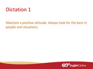 Dictation 1
Maintain a positive attitude. Always look for the best in
people and situations.
 