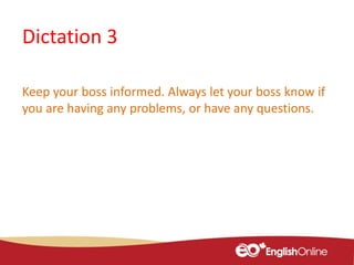 Dictation 3
Keep your boss informed. Always let your boss know if
you are having any problems, or have any questions.
 