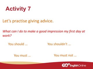 Let’s practise giving advice.
What can I do to make a good impression my first day at
work?
Activity 7
You should … You shouldn’t …
You must … You must not …
 