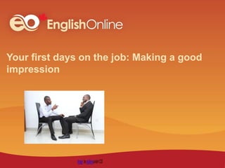 Your first days on the job: Making a good
impression
 