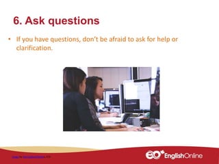 6. Ask questions
• If you have questions, don’t be afraid to ask for help or
clarification.
Image by StartupStockPhotos, CC0
 