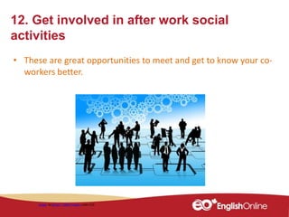 12. Get involved in after work social
activities
• These are great opportunities to meet and get to know your co-
workers better.
Image by geralt / 10667 images under CC0
 