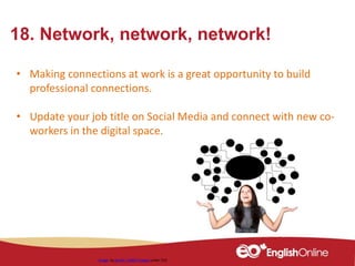 18. Network, network, network!
• Making connections at work is a great opportunity to build
professional connections.
• Update your job title on Social Media and connect with new co-
workers in the digital space.
Image by geralt / 10667 images under CC0
 