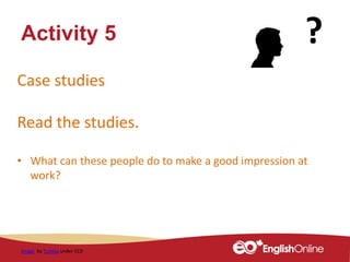 Case studies
Read the studies.
• What can these people do to make a good impression at
work?
Activity 5
Image by Tumisu under CC0
 