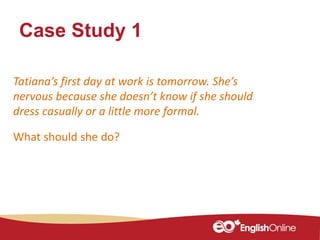 Case Study 1
Tatiana’s first day at work is tomorrow. She’s
nervous because she doesn’t know if she should
dress casually or a little more formal.
What should she do?
 
