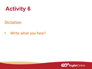 Dictation
• Write what you hear!
Activity 6
 
