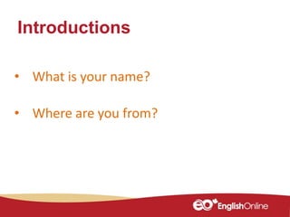 • What is your name?
• Where are you from?
Introductions
 