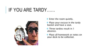 IF YOU ARE TARDY……
 Enter the room quietly.
 Place your excuse in the tardy
basket and have a seat.
 Three tardies result in 1
absence.
 Place all homework or notes on
your desk to be collected.
 