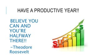 HAVE A PRODUCTIVE YEAR!!
BELIEVE YOU
CAN AND
YOU’RE
HALFWAY
THERE!!
-Theodore
Roosevelt
 
