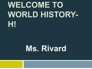WELCOME TO
WORLD HISTORY-
H!
Ms. Rivard
 