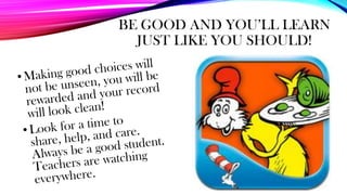 BE GOOD AND YOU’LL LEARN
JUST LIKE YOU SHOULD!
 