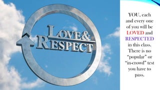 YOU, each
and every one
of you will be
LOVED and
RESPECTED
in this class.
There is no
“popular” or
“in-crowd” test
you have to
pass.
 