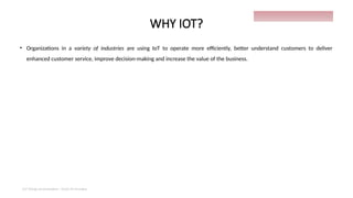 WHY IOT?
• Organizations in a variety of industries are using IoT to operate more efficiently, better understand customers to deliver
enhanced customer service, improve decision-making and increase the value of the business.
IoT things presentation - Davis M Onsakia
11
 