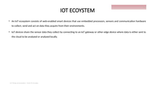 IOT ECOYSTEM
• An IoT ecosystem consists of web-enabled smart devices that use embedded processors, sensors and communication hardware
to collect, send and act on data they acquire from their environments.
• IoT devices share the sensor data they collect by connecting to an IoT gateway or other edge device where data is either sent to
the cloud to be analyzed or analyzed locally.
IoT things presentation - Davis M Onsakia
12
 