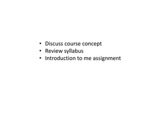 • Discuss course concept
• Review syllabus
• Introduction to me assignment
 