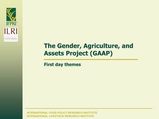 The Gender, Agriculture, and
          Assets Project (GAAP)
          First day themes




INTERNATIONAL FOOD POLICY RESEARCH INSTITUTE
INTERNATIONAL LIVESTOCK RESEARCH INSTITUTE
 