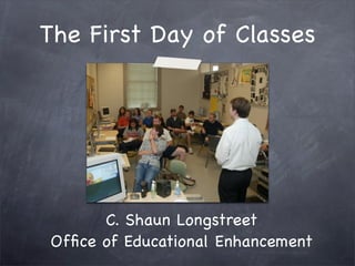 The First Day of Classes




       C. Shaun Longstreet
Office of Educational Enhancement
 
