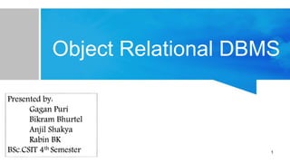 Object Relational DBMS
Presented by:
Gagan Puri
Bikram Bhurtel
Anjil Shakya
Rabin BK
BSc.CSIT 4th Semester 1
 
