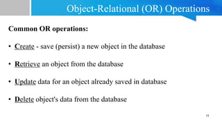 Object-Relational (OR) Operations
Common OR operations:
• Create - save (persist) a new object in the database
• Retrieve an object from the database
• Update data for an object already saved in database
• Delete object's data from the database
11
 