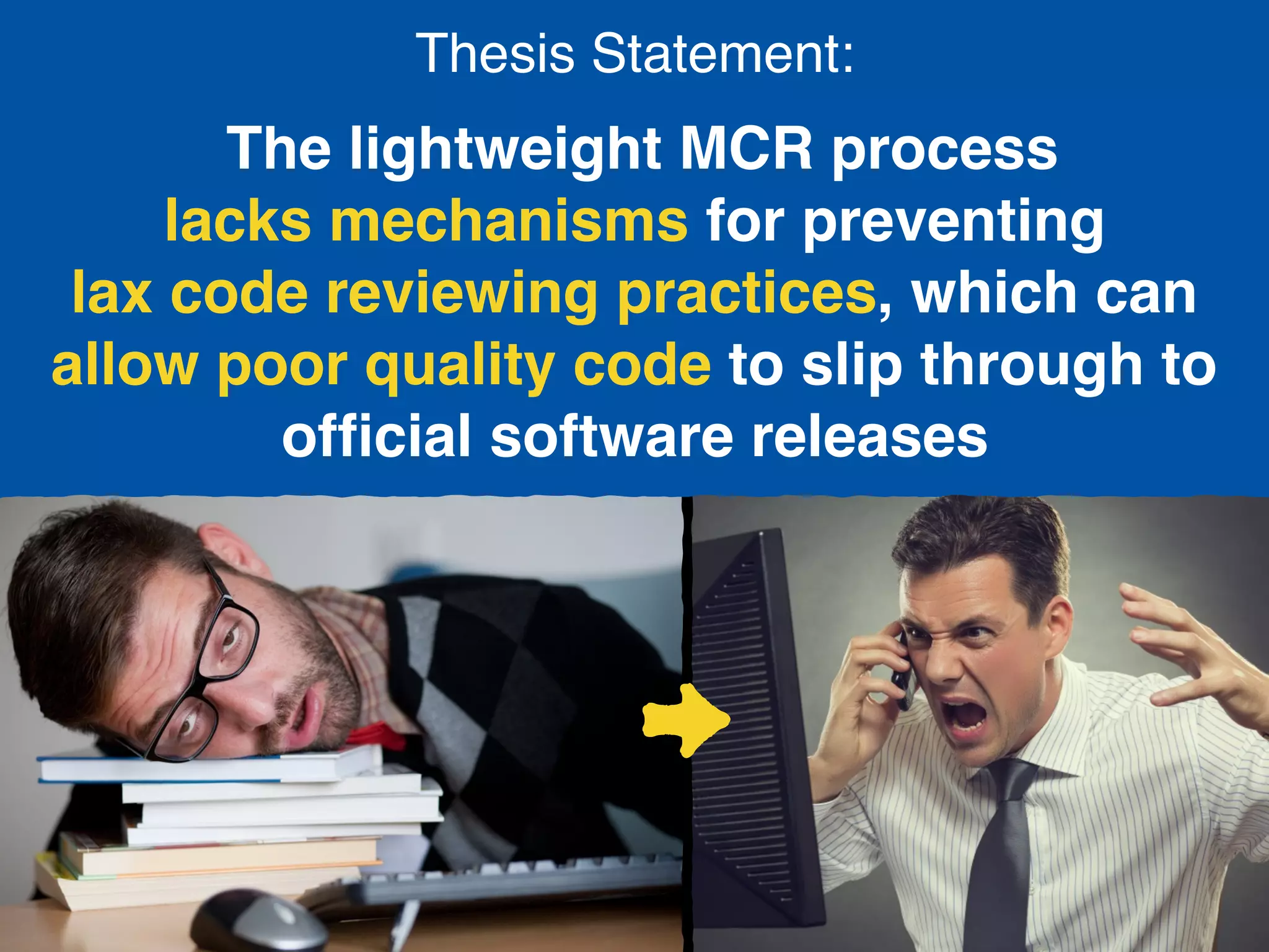 Thesis Statement:
The lightweight MCR process  
lacks mechanisms for preventing  
lax code reviewing practices, which can
allow poor quality code to slip through to
ofﬁcial software releases
 