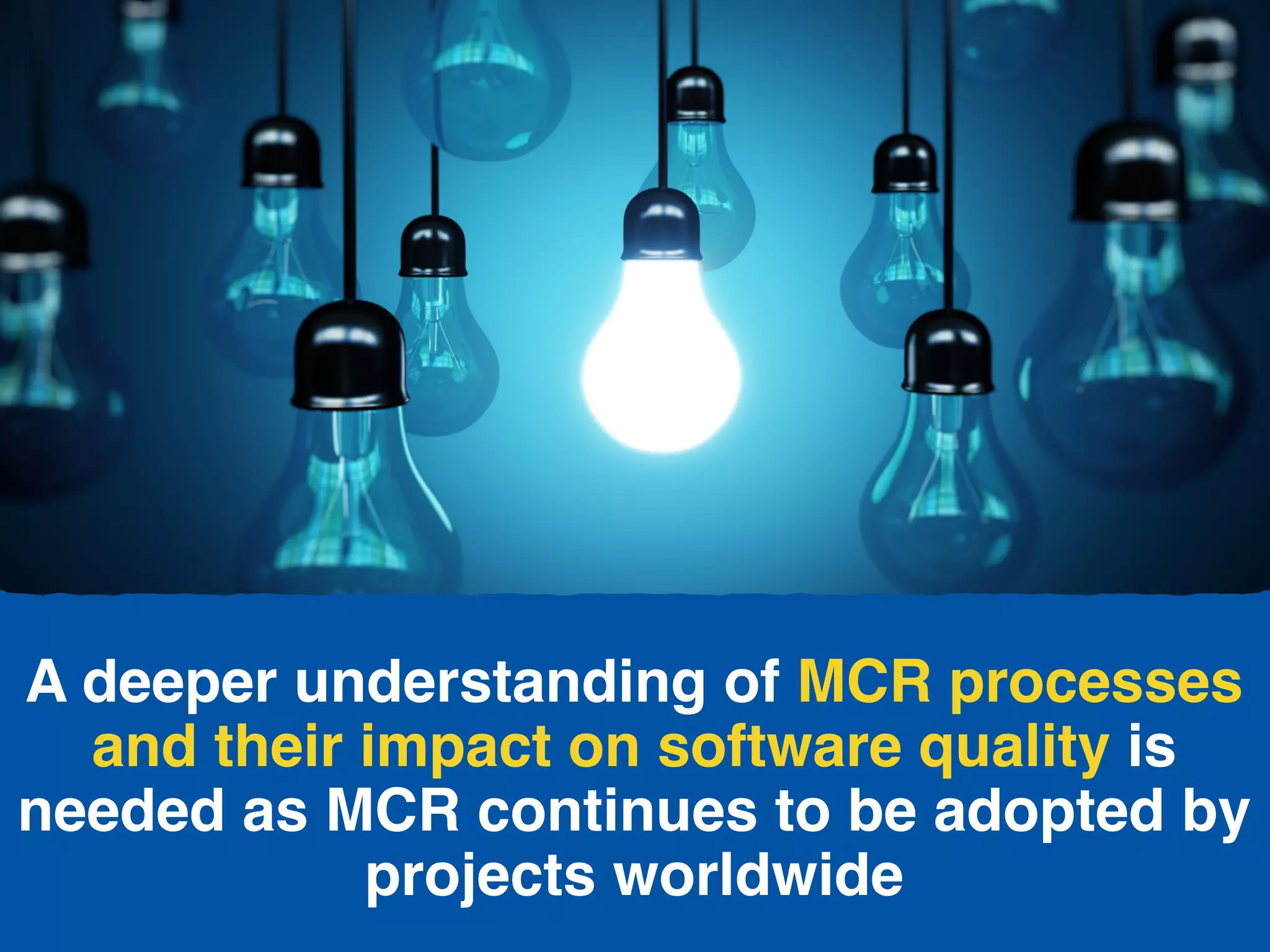 A deeper understanding of MCR processes
and their impact on software quality is
needed as MCR continues to be adopted by
projects worldwide
 