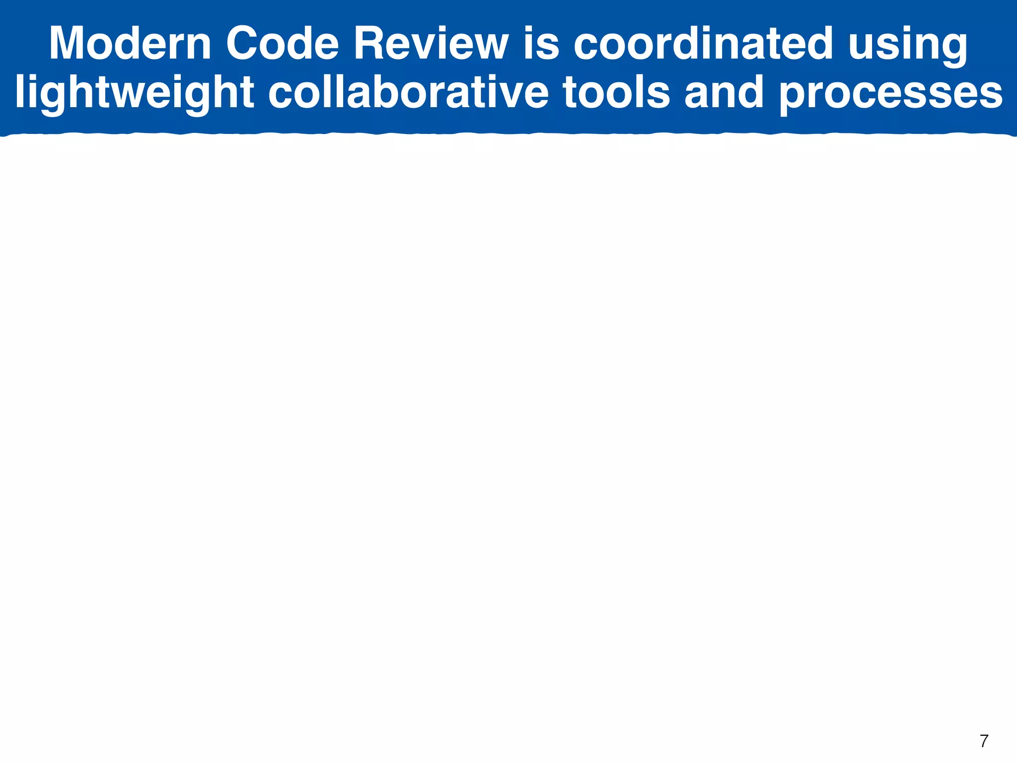 Modern Code Review is coordinated using
lightweight collaborative tools and processes
7
 