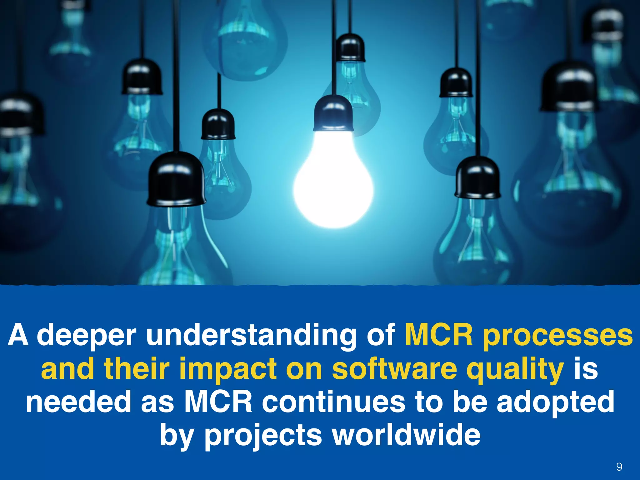 A deeper understanding of MCR processes
and their impact on software quality is
needed as MCR continues to be adopted
by projects worldwide
9
 